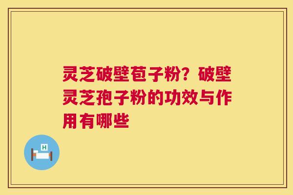 灵芝破壁苞子粉？破壁灵芝孢子粉的功效与作用有哪些  第1张