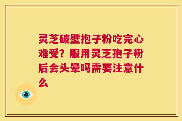 灵芝破壁抱子粉吃完心难受?服用灵芝孢子粉后会头晕吗需要注意什么 第1张 灵芝破壁抱子粉吃完心难受?服用灵芝孢子粉后会头晕吗需要注意什么 第1张