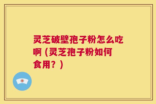 灵芝破壁孢子粉怎么吃啊 (灵芝孢子粉如何食用?) 第1张 灵芝破壁孢子粉怎么吃啊 (灵芝孢子粉如何食用?) 第1张