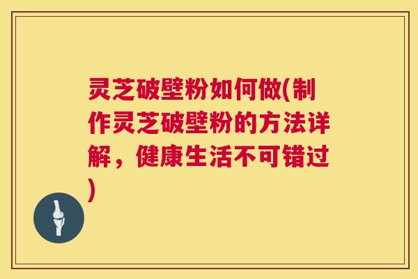 灵芝破壁粉如何做(制作灵芝破壁粉的方法详解，健康生活不可错过)  第1张
