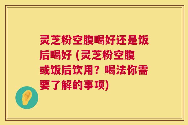 灵芝粉空腹喝好还是饭后喝好 (灵芝粉空腹或饭后饮用?喝法你需要了解的事项) 第1张 灵芝粉空腹喝好还是饭后喝好 (灵芝粉空腹或饭后饮用?喝法你需要了解的事项) 第1张
