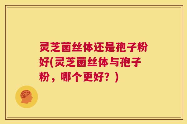 灵芝菌丝体还是孢子粉好(灵芝菌丝体与孢子粉，哪个更好？)  第1张