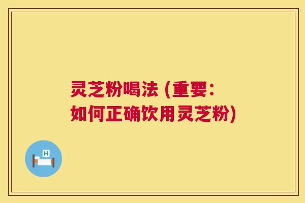 灵芝粉喝法 (重要:如何正确饮用灵芝粉) 第1张 灵芝粉喝法 (重要:如何正确饮用灵芝粉) 第1张