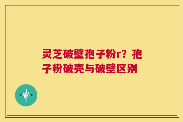 灵芝破壁孢子粉r?孢子粉破壳与破壁区别 第1张 灵芝破壁孢子粉r?孢子粉破壳与破壁区别 第1张