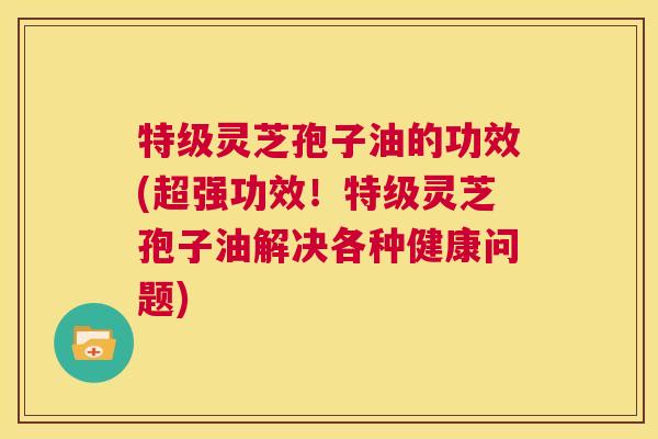 特级灵芝孢子油的功效(超强功效!特级灵芝孢子油解决各种健康问题) 第1张 特级灵芝孢子油的功效(超强功效!特级灵芝孢子油解决各种健康问题) 第1张