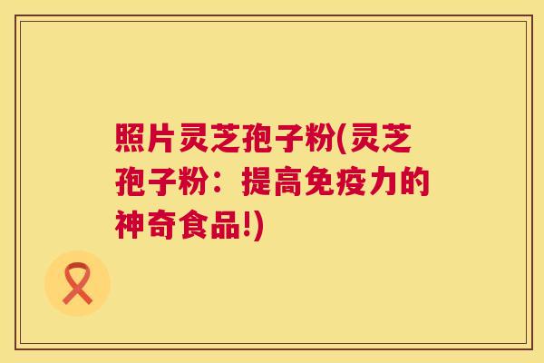 照片灵芝孢子粉(灵芝孢子粉:提高免疫力的神奇食品!) 第1张 照片灵芝孢子粉(灵芝孢子粉:提高免疫力的神奇食品!) 第1张