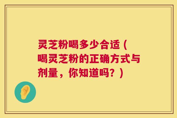 灵芝粉喝多少合适 (喝灵芝粉的正确方式与剂量,你知道吗?) 第1张 灵芝粉喝多少合适 (喝灵芝粉的正确方式与剂量,你知道吗?) 第1张