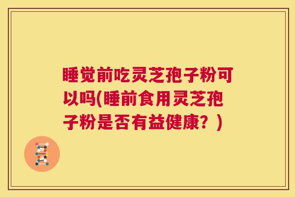 睡觉前吃灵芝孢子粉可以吗(睡前食用灵芝孢子粉是否有益健康?) 第1张 睡觉前吃灵芝孢子粉可以吗(睡前食用灵芝孢子粉是否有益健康?) 第1张