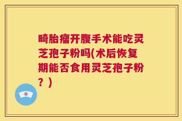 畸胎瘤开腹手术能吃灵芝孢子粉吗(术后恢复期能否食用灵芝孢子粉？)  第1张