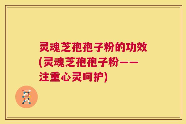 灵魂芝孢孢子粉的功效(灵魂芝孢孢子粉——注重心灵呵护)  第1张