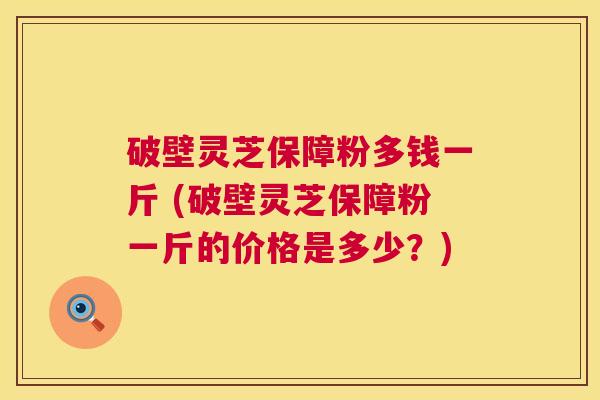 破壁灵芝保障粉多钱一斤 (破壁灵芝保障粉一斤的价格是多少？)  第1张
