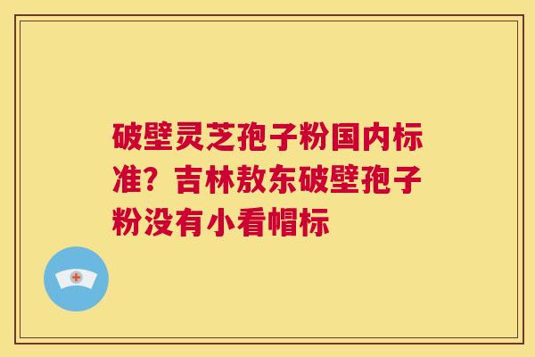 破壁灵芝孢子粉国内标准?吉林敖东破壁孢子粉没有小看帽标 第1张 破壁灵芝孢子粉国内标准?吉林敖东破壁孢子粉没有小看帽标 第1张