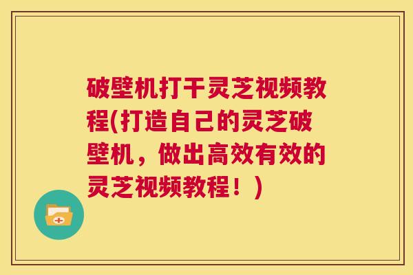 破壁机打干灵芝视频教程(打造自己的灵芝破壁机，做出高效有效的灵芝视频教程！)  第1张