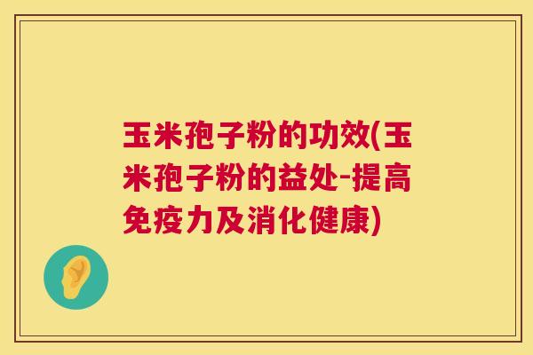 玉米孢子粉的功效(玉米孢子粉的益处-提高免疫力及消化健康) 第1张 玉米孢子粉的功效(玉米孢子粉的益处-提高免疫力及消化健康) 第1张