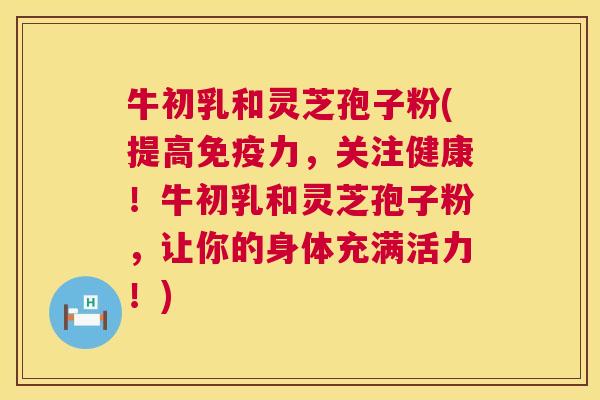 牛初乳和灵芝孢子粉(提高免疫力,关注健康!牛初乳和灵芝孢子粉,让你的身体充满活力!) 第1张 牛初乳和灵芝孢子粉(提高免疫力,关注健康!牛初乳和灵芝孢子粉,让你的身体充满活力!) 第1张