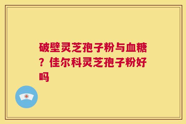 破壁灵芝孢子粉与血糖?佳尔科灵芝孢子粉好吗 第1张 破壁灵芝孢子粉与血糖?佳尔科灵芝孢子粉好吗 第1张
