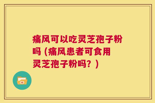 痛风可以吃灵芝孢子粉吗 (痛风患者可食用灵芝孢子粉吗?) 第1张 痛风可以吃灵芝孢子粉吗 (痛风患者可食用灵芝孢子粉吗?) 第1张
