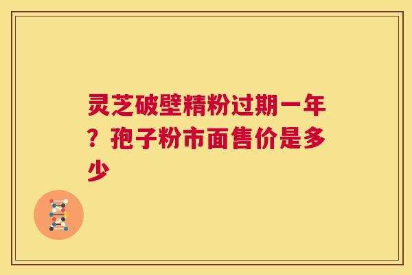灵芝破壁精粉过期一年?孢子粉市面售价是多少 第1张 灵芝破壁精粉过期一年?孢子粉市面售价是多少 第1张