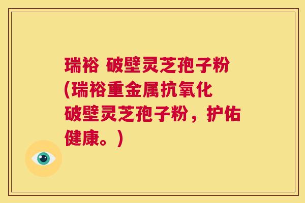 瑞裕 破壁灵芝孢子粉(瑞裕重金属抗氧化 破壁灵芝孢子粉，护佑健康。)  第1张