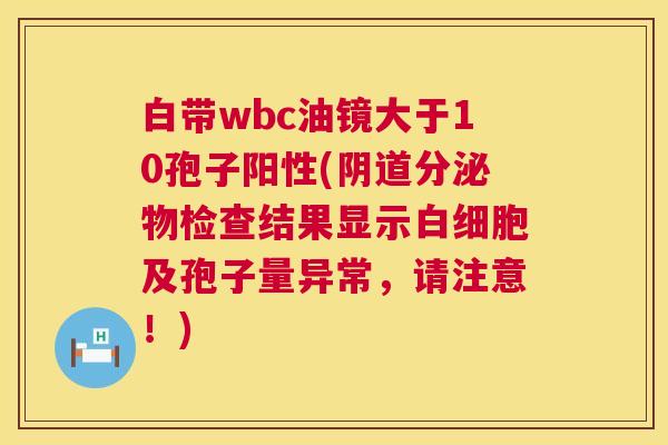 白带wbc油镜大于10孢子阳性(阴道分泌物检查结果显示白细胞及孢子量异常,请注意!) 第1张 白带wbc油镜大于10孢子阳性(阴道分泌物检查结果显示白细胞及孢子量异常,请注意!) 第1张