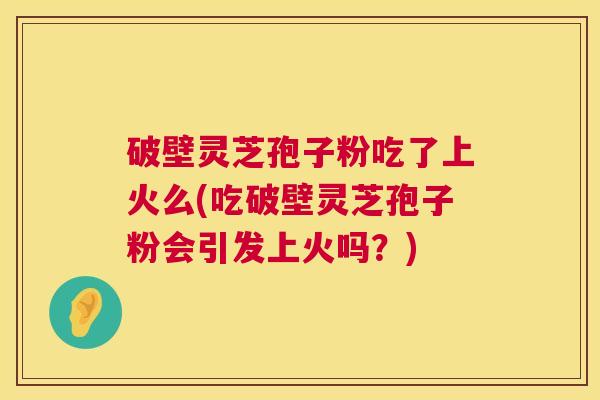 破壁灵芝孢子粉吃了上火么(吃破壁灵芝孢子粉会引发上火吗？)  第1张
