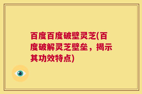 百度百度破壁灵芝(百度破解灵芝壁垒,揭示其功效特点) 第1张 百度百度破壁灵芝(百度破解灵芝壁垒,揭示其功效特点) 第1张