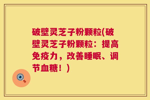 破壁灵芝子粉颗粒(破壁灵芝子粉颗粒:提高免疫力,改善睡眠、调节血糖!) 第1张 破壁灵芝子粉颗粒(破壁灵芝子粉颗粒:提高免疫力,改善睡眠、调节血糖!) 第1张