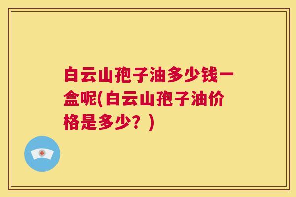 白云山孢子油多少钱一盒呢(白云山孢子油价格是多少?) 第1张 白云山孢子油多少钱一盒呢(白云山孢子油价格是多少?) 第1张