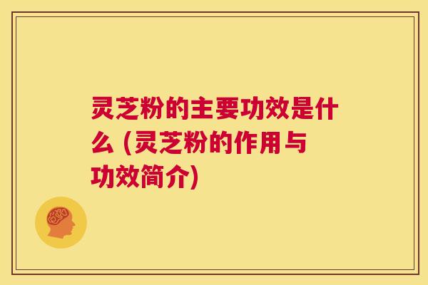 灵芝粉的主要功效是什么 (灵芝粉的作用与功效简介)  第1张