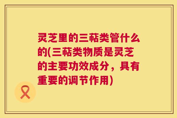 灵芝里的三萜类管什么的(三萜类物质是灵芝的主要功效成分,具有重要的调节作用) 第1张 灵芝里的三萜类管什么的(三萜类物质是灵芝的主要功效成分,具有重要的调节作用) 第1张