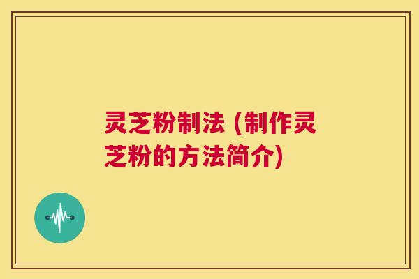 灵芝粉制法 (制作灵芝粉的方法简介)  第1张