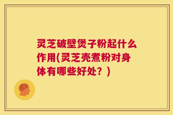 灵芝破壁煲子粉起什么作用(灵芝壳煮粉对身体有哪些好处?) 第1张 灵芝破壁煲子粉起什么作用(灵芝壳煮粉对身体有哪些好处?) 第1张