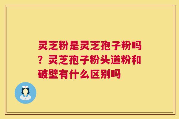 灵芝粉是灵芝孢子粉吗？灵芝孢子粉头道粉和破壁有什么区别吗  第1张