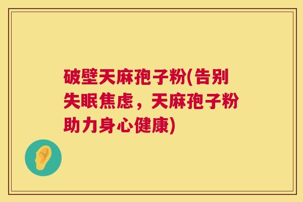 破壁天麻孢子粉(告别失眠焦虑，天麻孢子粉助力身心健康)  第1张