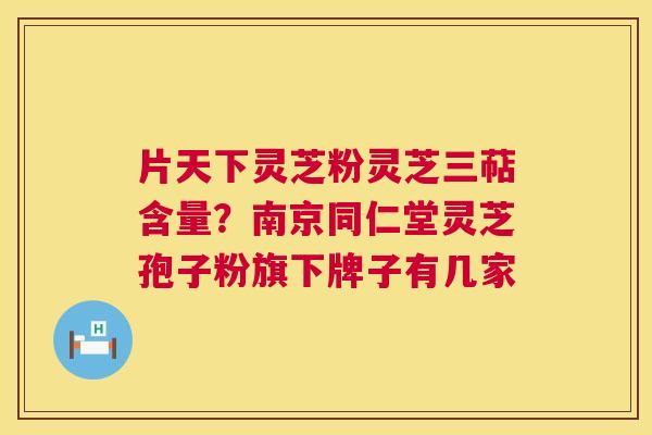 片天下灵芝粉灵芝三萜含量?南京同仁堂灵芝孢子粉旗下牌子有几家 第1张 片天下灵芝粉灵芝三萜含量?南京同仁堂灵芝孢子粉旗下牌子有几家 第1张
