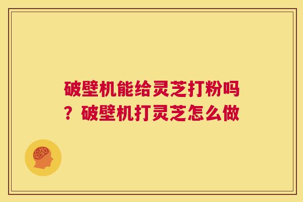 破壁机能给灵芝打粉吗?破壁机打灵芝怎么做 第1张 破壁机能给灵芝打粉吗?破壁机打灵芝怎么做 第1张