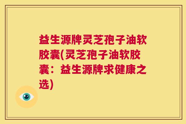 益生源牌灵芝孢子油软胶囊(灵芝孢子油软胶囊:益生源牌求健康之选) 第1张 益生源牌灵芝孢子油软胶囊(灵芝孢子油软胶囊:益生源牌求健康之选) 第1张