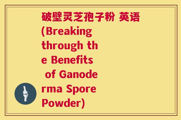 破壁灵芝孢子粉 英语(Breaking through the Benefits of Ganoderma Spore Powder) 第1张 破壁灵芝孢子粉 英语(Breaking through the Benefits of Ganoderma Spore Powder) 第1张