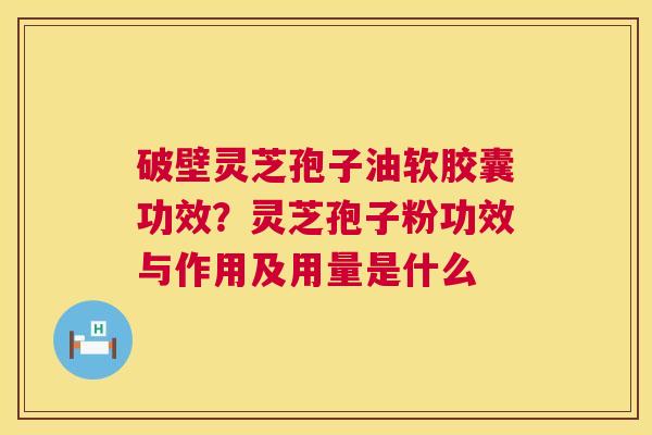 破壁灵芝孢子油软胶囊功效?灵芝孢子粉功效与作用及用量是什么 第1张 破壁灵芝孢子油软胶囊功效?灵芝孢子粉功效与作用及用量是什么 第1张