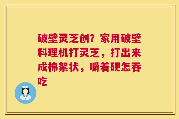 破壁灵芝创?家用破壁料理机打灵芝,打出来成棉絮状,嚼着硬怎吞吃 第1张 破壁灵芝创?家用破壁料理机打灵芝,打出来成棉絮状,嚼着硬怎吞吃 第1张