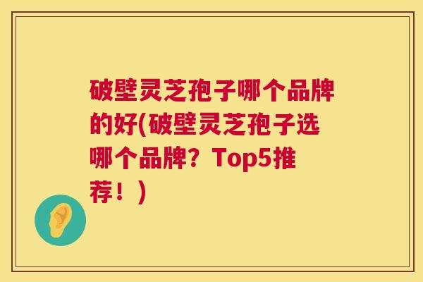 破壁灵芝孢子哪个品牌的好(破壁灵芝孢子选哪个品牌？Top5推荐！)  第1张