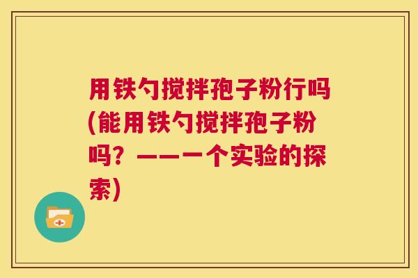 用铁勺搅拌孢子粉行吗(能用铁勺搅拌孢子粉吗？——一个实验的探索)  第1张