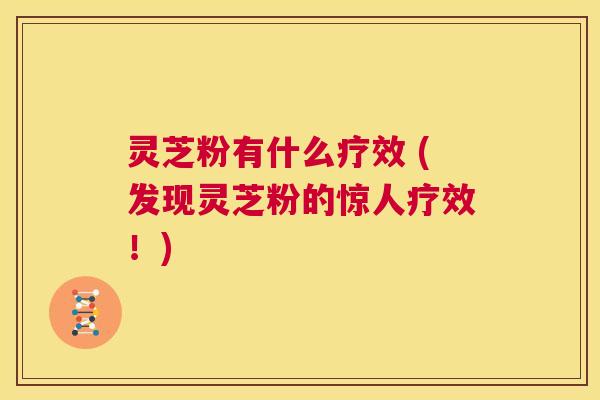 灵芝粉有什么疗效 (发现灵芝粉的惊人疗效！)  第1张