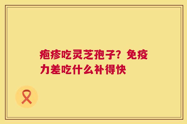 疱疹吃灵芝孢子?免疫力差吃什么补得快 第1张 疱疹吃灵芝孢子?免疫力差吃什么补得快 第1张