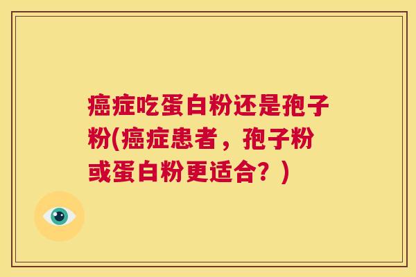 癌症吃蛋白粉还是孢子粉(癌症患者,孢子粉或蛋白粉更适合?) 第1张 癌症吃蛋白粉还是孢子粉(癌症患者,孢子粉或蛋白粉更适合?) 第1张
