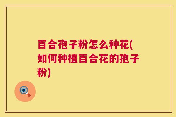 百合孢子粉怎么种花(如何种植百合花的孢子粉) 第1张 百合孢子粉怎么种花(如何种植百合花的孢子粉) 第1张
