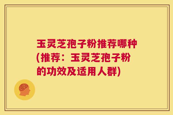 玉灵芝孢子粉推荐哪种(推荐:玉灵芝孢子粉的功效及适用人群) 第1张 玉灵芝孢子粉推荐哪种(推荐:玉灵芝孢子粉的功效及适用人群) 第1张