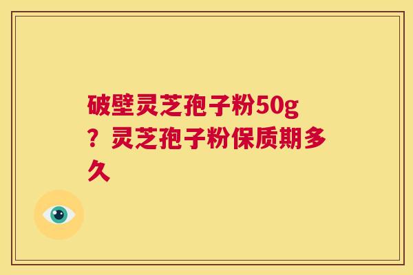 破壁灵芝孢子粉50g?灵芝孢子粉保质期多久 第1张 破壁灵芝孢子粉50g?灵芝孢子粉保质期多久 第1张