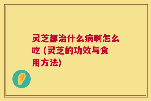 灵芝都治什么病啊怎么吃 (灵芝的功效与食用方法)  第1张