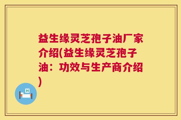 益生缘灵芝孢子油厂家介绍(益生缘灵芝孢子油:功效与生产商介绍) 第1张 益生缘灵芝孢子油厂家介绍(益生缘灵芝孢子油:功效与生产商介绍) 第1张